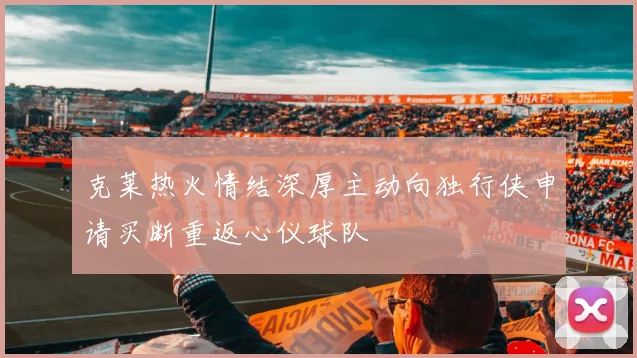 克莱热火情结深厚主动向独行侠申请买断重返心仪球队