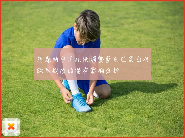 阿森纳中卫轮换调整萨利巴复出对欧冠战绩的潜在影响分析