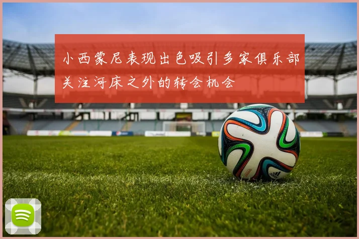 小西蒙尼表现出色吸引多家俱乐部关注河床之外的转会机会