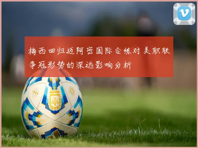 梅西回归迈阿密国际合练对美职联争冠形势的深远影响分析