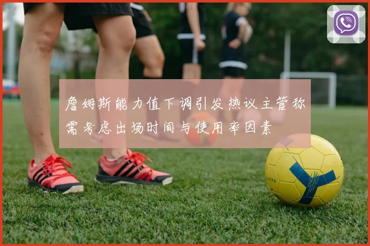 詹姆斯能力值下调引发热议主管称需考虑出场时间与使用率因素