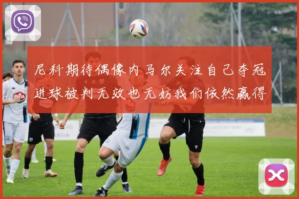 尼科期待偶像内马尔关注自己夺冠进球被判无效也无妨我们依然赢得胜利