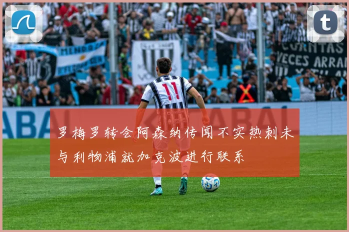 罗梅罗转会阿森纳传闻不实热刺未与利物浦就加克波进行联系