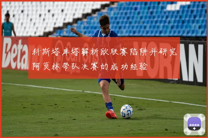 科斯塔库塔解析欧联赛陷阱并研究阿莫林带队决赛的成功经验