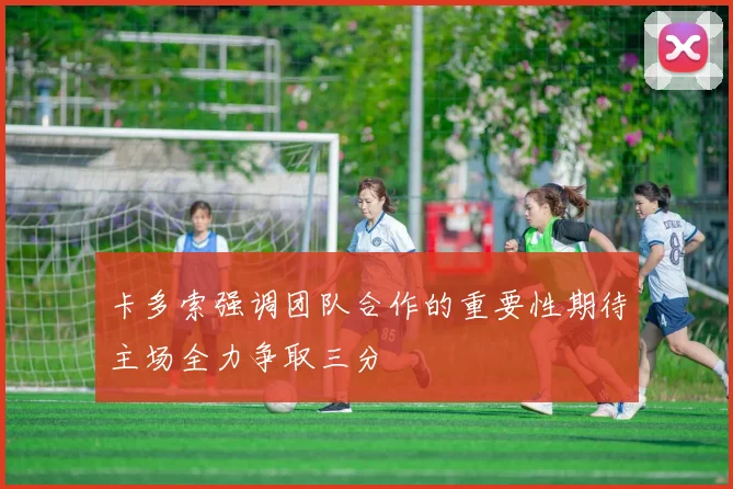 卡多索强调团队合作的重要性期待主场全力争取三分