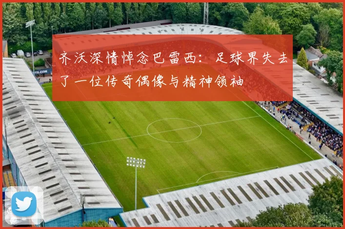 齐沃深情悼念巴雷西：足球界失去了一位传奇偶像与精神领袖