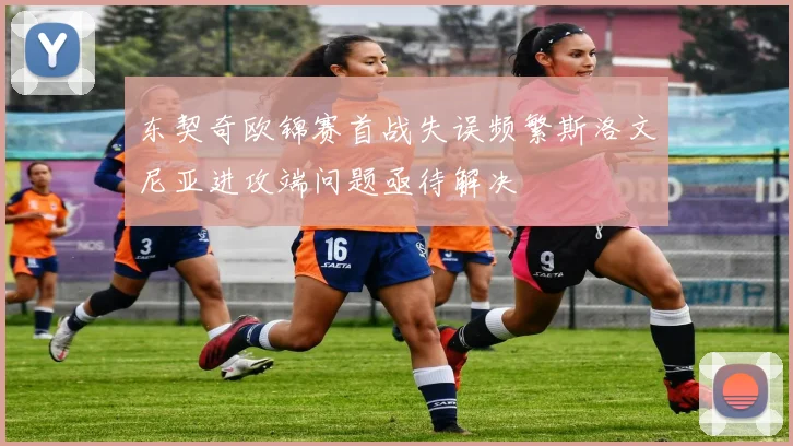 东契奇欧锦赛首战失误频繁斯洛文尼亚进攻端问题亟待解决