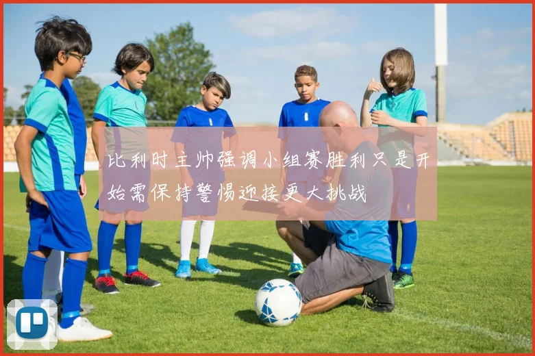 比利时主帅强调小组赛胜利只是开始需保持警惕迎接更大挑战