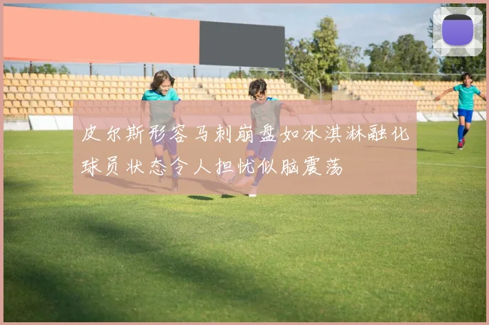 皮尔斯形容马刺崩盘如冰淇淋融化球员状态令人担忧似脑震荡